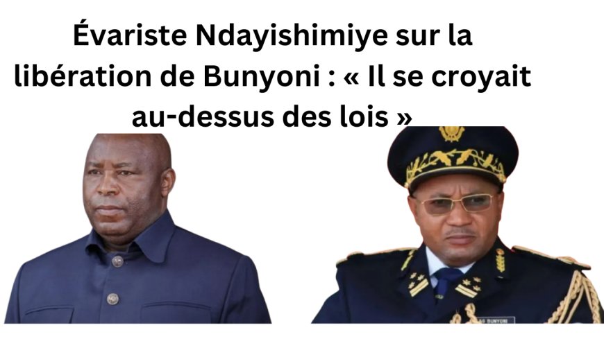 Évariste Ndayishimiye sur la libération de Bunyoni : « Il se croyait au-dessus des lois »